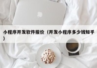 小程序开发软件报价（开发小程序多少钱知乎）