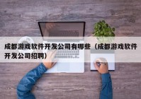 成都游戏软件开发公司有哪些（成都游戏软件开发公司招聘）