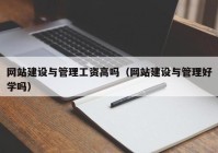 网站建设与管理工资高吗（网站建设与管理好学吗）