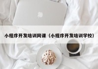 小程序开发培训网课（小程序开发培训学校）