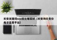 长安关键词seo优化哪家好（长安询价竞价电子交易平台）