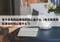 电子商务网站建设的核心是什么（电子商务网站建设的核心是什么?）