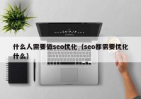 什么人需要做seo优化（seo都需要优化什么）