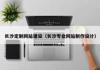 长沙定制网站建设（长沙专业网站制作设计）