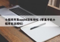 小程序开发appid没有授权（苹果手机小程序无法授权）