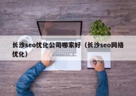 长沙seo优化公司哪家好（长沙seo网络优化）