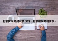 北京做网站建设多少钱（北京建网站的价格）