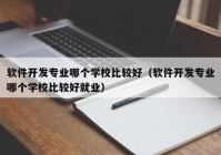 软件开发专业哪个学校比较好（软件开发专业哪个学校比较好就业）