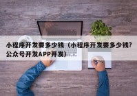 小程序开发要多少钱（小程序开发要多少钱?公众号开发APP开发）