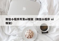 微信小程序开发ui框架（微信小程序 ui框架）