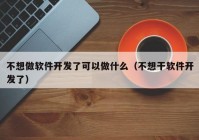 不想做软件开发了可以做什么（不想干软件开发了）