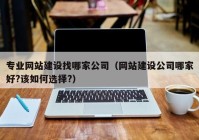 专业网站建设找哪家公司（网站建设公司哪家好?该如何选择?）