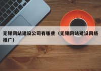 无锡网站建设公司有哪些（无锡网站建设网络推广）