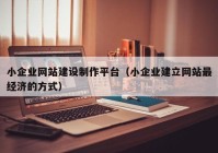 小企业网站建设制作平台（小企业建立网站最经济的方式）