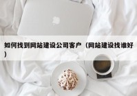 如何找到网站建设公司客户（网站建设找谁好）