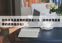 软件开发最重要的资源是什么（软件开发最重要的资源是什么）