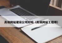 高级网站建设公司好吗（高级网站工程师）