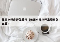 美团小程序开发费用（美团小程序开发费用怎么算）