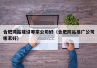 合肥网站建设哪家公司好（合肥网站推广公司哪家好）