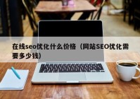 在线seo优化什么价格（网站SEO优化需要多少钱）