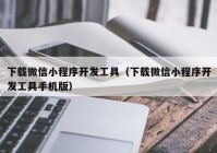 下载微信小程序开发工具（下载微信小程序开发工具手机版）