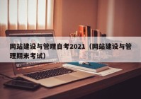 网站建设与管理自考2021（网站建设与管理期末考试）